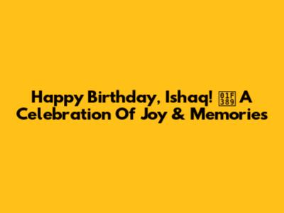 Happy Birthday, Ishaq! 🎉 A Celebration Of Joy & Memories