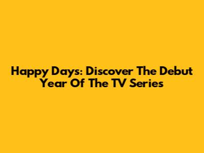 Happy Days: Discover The Debut Year Of The TV Series