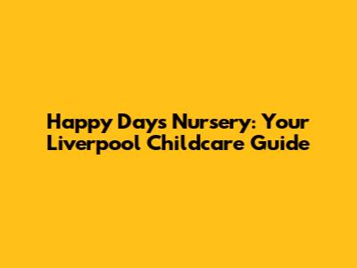 Happy Days Nursery: Your Liverpool Childcare Guide