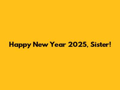 Happy New Year 2025, Sister!