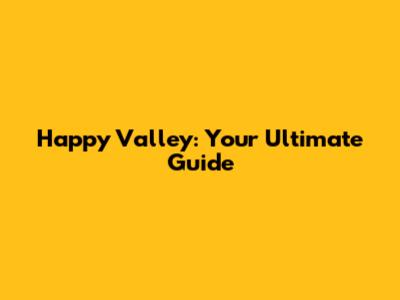 Happy Valley: Your Ultimate Guide