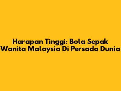 Harapan Tinggi: Bola Sepak Wanita Malaysia Di Persada Dunia