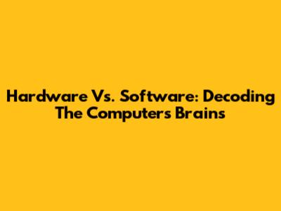 Hardware Vs. Software: Decoding The Computer's Brains
