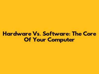 Hardware Vs. Software: The Core Of Your Computer