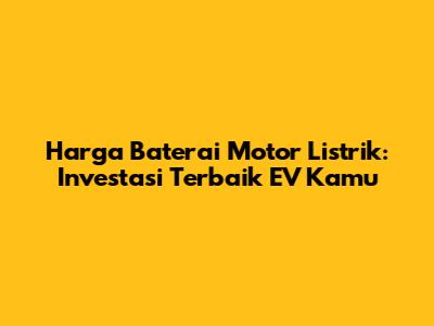 Harga Baterai Motor Listrik: Investasi Terbaik EV Kamu