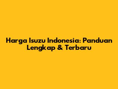 Harga Isuzu Indonesia: Panduan Lengkap & Terbaru