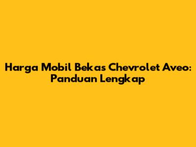 Harga Mobil Bekas Chevrolet Aveo: Panduan Lengkap