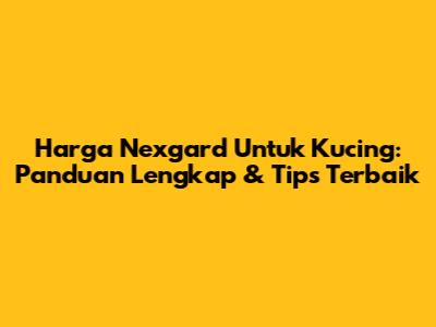 Harga Nexgard Untuk Kucing: Panduan Lengkap & Tips Terbaik