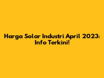Harga Solar Industri April 2023: Info Terkini!