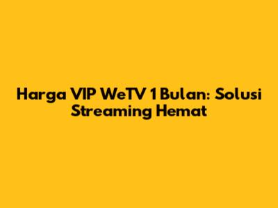 Harga VIP WeTV 1 Bulan: Solusi Streaming Hemat