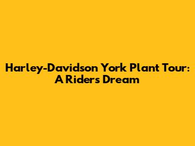Harley-Davidson York Plant Tour: A Rider's Dream