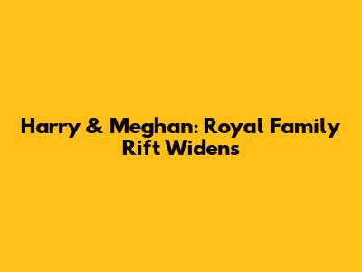 Harry & Meghan: Royal Family Rift Widens