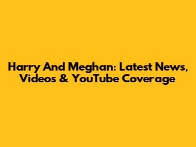 Harry And Meghan: Latest News, Videos & YouTube Coverage