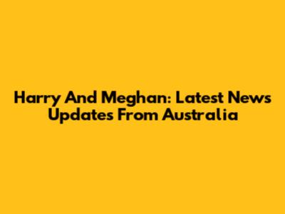 Harry And Meghan: Latest News Updates From Australia
