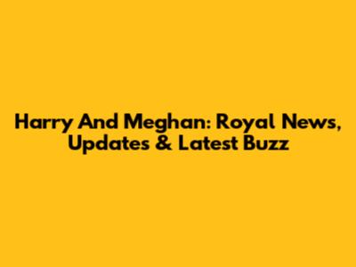 Harry And Meghan: Royal News, Updates & Latest Buzz
