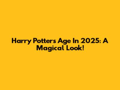 Harry Potter's Age In 2025: A Magical Look!