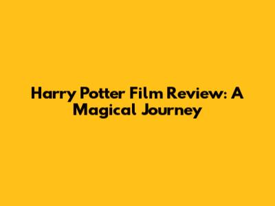 Harry Potter Film Review: A Magical Journey