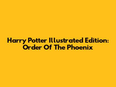 Harry Potter Illustrated Edition: Order Of The Phoenix