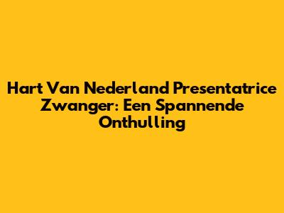 Hart Van Nederland Presentatrice Zwanger: Een Spannende Onthulling