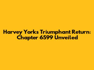 Harvey York's Triumphant Return: Chapter 6599 Unveiled