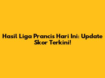 Hasil Liga Prancis Hari Ini: Update Skor Terkini!