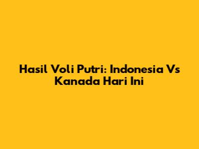 Hasil Voli Putri: Indonesia Vs Kanada Hari Ini
