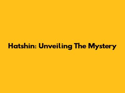 Hatshin: Unveiling The Mystery