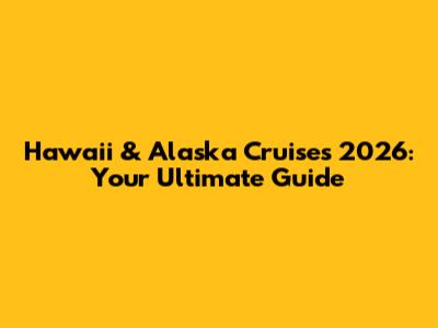 Hawaii & Alaska Cruises 2026: Your Ultimate Guide