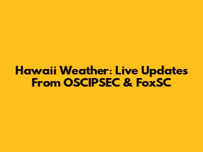 Hawaii Weather: Live Updates From OSCIPSEC & FoxSC