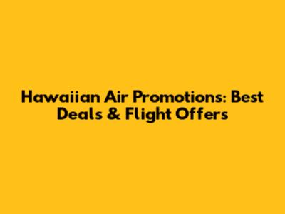 Hawaiian Air Promotions: Best Deals & Flight Offers