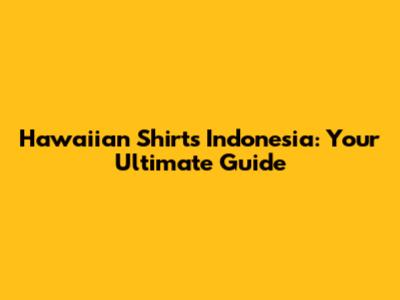 Hawaiian Shirts Indonesia: Your Ultimate Guide