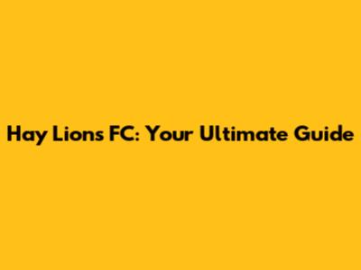 Hay Lions FC: Your Ultimate Guide