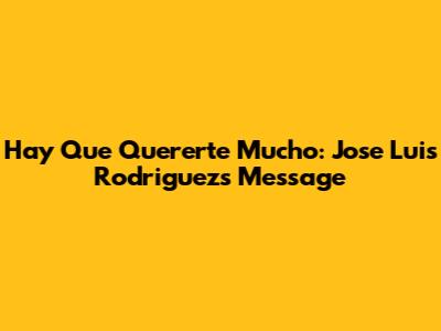 Hay Que Quererte Mucho: Jose Luis Rodriguez's Message
