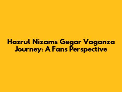 Hazrul Nizam's Gegar Vaganza Journey: A Fan's Perspective