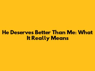 He Deserves Better Than Me: What It Really Means