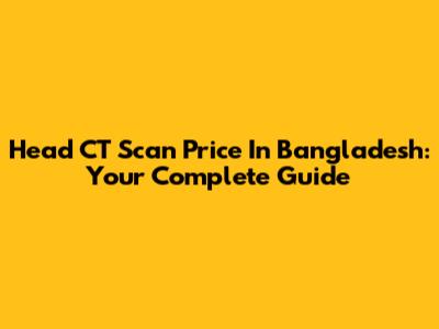 Head CT Scan Price In Bangladesh: Your Complete Guide