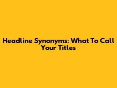Headline Synonyms: What To Call Your Titles