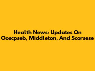 Health News: Updates On Ooscpseb, Middleton, And Scorsese