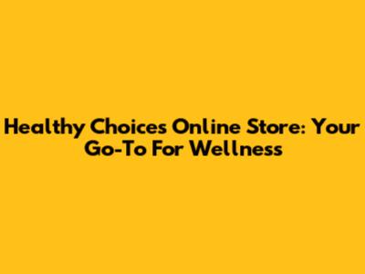 Healthy Choices Online Store: Your Go-To For Wellness