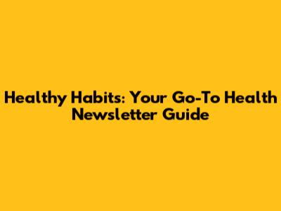 Healthy Habits: Your Go-To Health Newsletter Guide