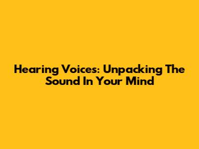 Hearing Voices: Unpacking The Sound In Your Mind