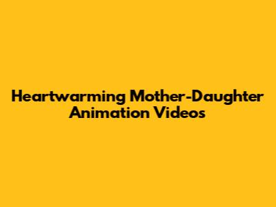 Heartwarming Mother-Daughter Animation Videos