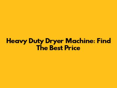 Heavy Duty Dryer Machine: Find The Best Price