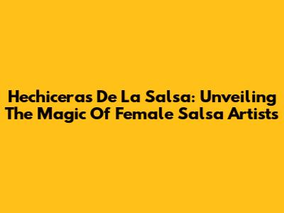 Hechiceras De La Salsa: Unveiling The Magic Of Female Salsa Artists