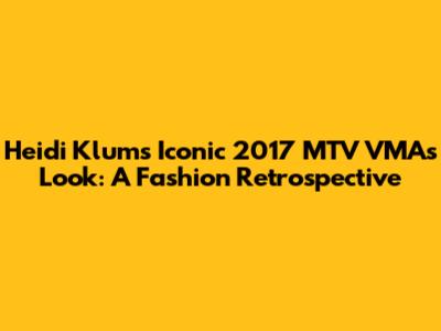 Heidi Klum's Iconic 2017 MTV VMAs Look: A Fashion Retrospective