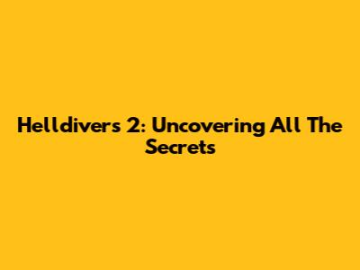 Helldivers 2: Uncovering All The Secrets