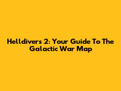 Helldivers 2: Your Guide To The Galactic War Map