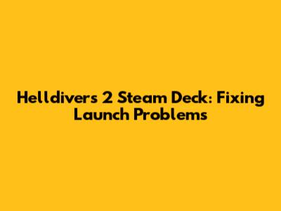 Helldivers 2 Steam Deck: Fixing Launch Problems