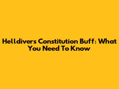 Helldivers Constitution Buff: What You Need To Know