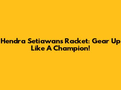 Hendra Setiawan's Racket: Gear Up Like A Champion!